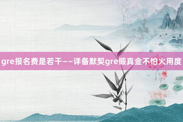 gre报名费是若干——详备默契gre锻真金不怕火用度
