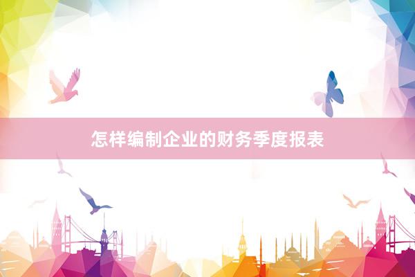 怎样编制企业的财务季度报表