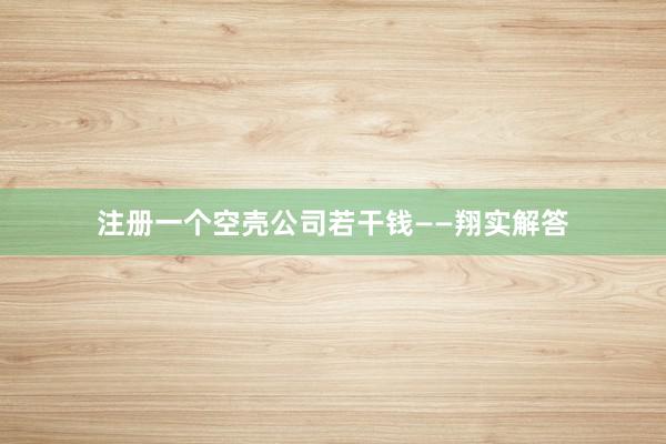 注册一个空壳公司若干钱——翔实解答