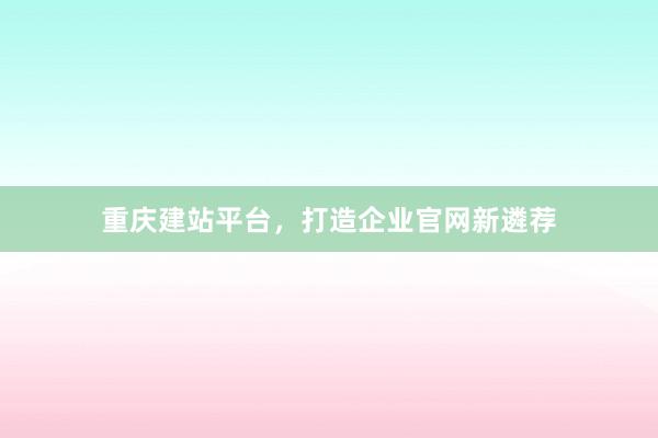 重庆建站平台，打造企业官网新遴荐