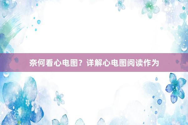 奈何看心电图？详解心电图阅读作为