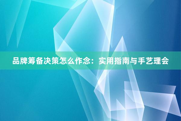 品牌筹备决策怎么作念：实用指南与手艺理会