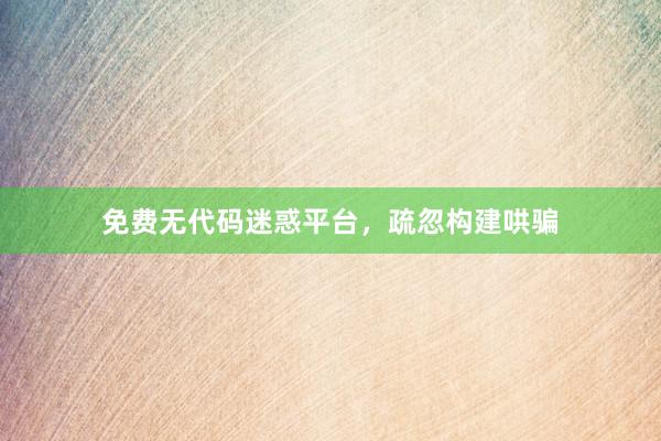 免费无代码迷惑平台，疏忽构建哄骗