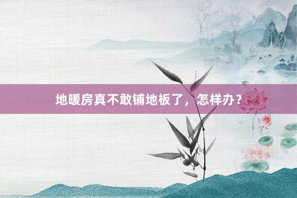 地暖房真不敢铺地板了，怎样办？