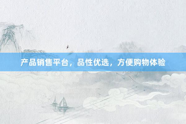 产品销售平台，品性优选，方便购物体验