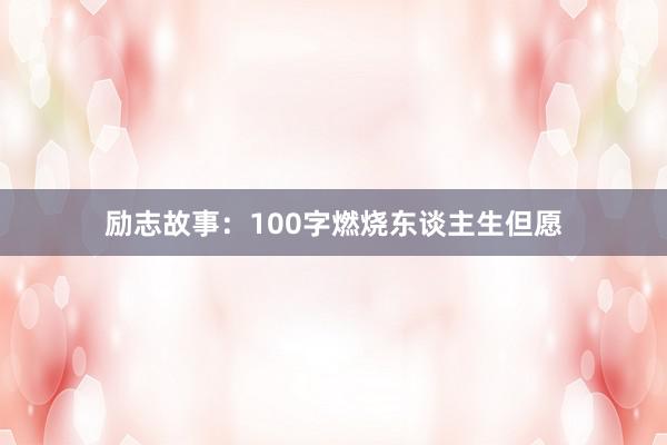 励志故事:100字燃烧东谈主生但愿
