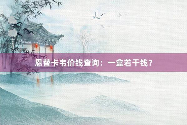 恩替卡韦价钱查询：一盒若干钱？