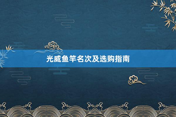 光威鱼竿名次及选购指南