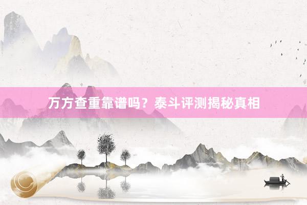 万方查重靠谱吗?泰斗评测揭秘真相